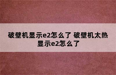 破壁机显示e2怎么了 破壁机太热显示e2怎么了